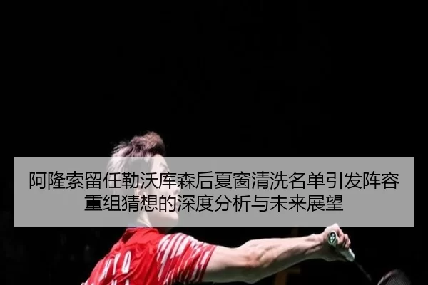 阿隆索留任勒沃库森后夏窗清洗名单引发阵容重组猜想的深度分析与未来展望