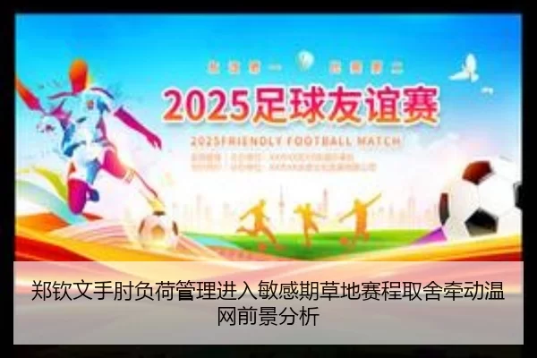郑钦文手肘负荷管理进入敏感期草地赛程取舍牵动温网前景分析