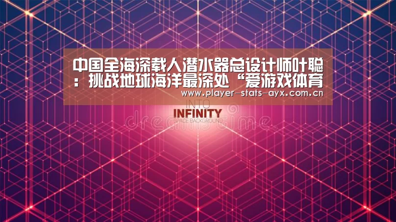 中国全海深载人潜水器总设计师叶聪:挑战地球海洋最深处“爱游戏体育全站”(图3) 爱游戏体育